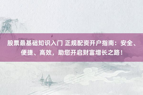股票最基础知识入门 正规配资开户指南：安全、便捷、高效，助您开启财富增长之路！
