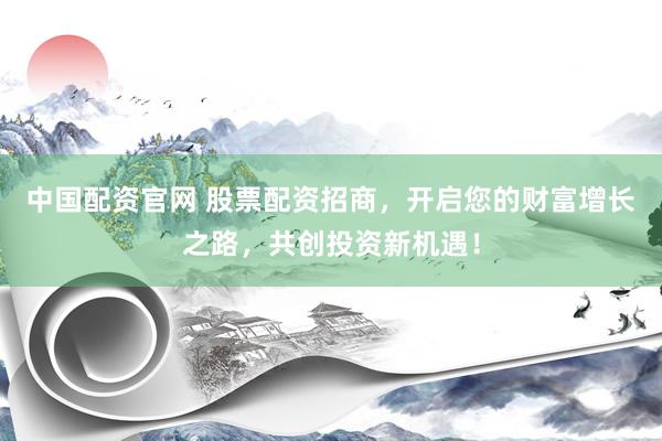 中国配资官网 股票配资招商，开启您的财富增长之路，共创投资新机遇！