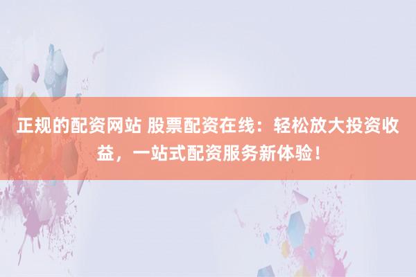 正规的配资网站 股票配资在线：轻松放大投资收益，一站式配资服务新体验！