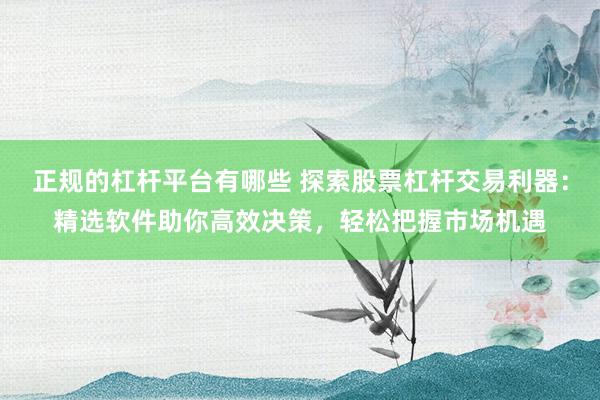 正规的杠杆平台有哪些 探索股票杠杆交易利器：精选软件助你高效决策，轻松把握市场机遇