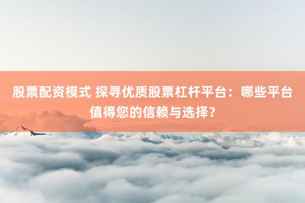 股票配资模式 探寻优质股票杠杆平台：哪些平台值得您的信赖与选择？