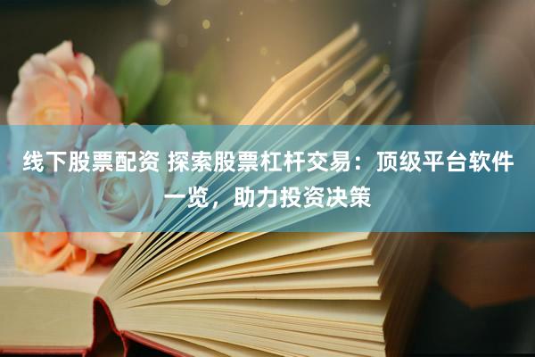 线下股票配资 探索股票杠杆交易：顶级平台软件一览，助力投资决策