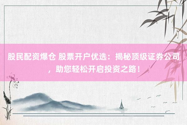 股民配资爆仓 股票开户优选：揭秘顶级证券公司，助您轻松开启投资之路！