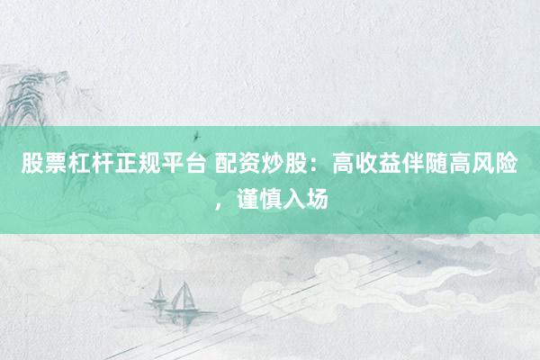 股票杠杆正规平台 配资炒股：高收益伴随高风险，谨慎入场