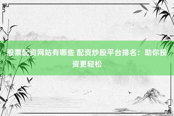 股票配资网站有哪些 配资炒股平台排名：助你投资更轻松