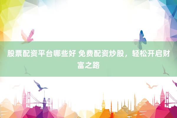 股票配资平台哪些好 免费配资炒股，轻松开启财富之路