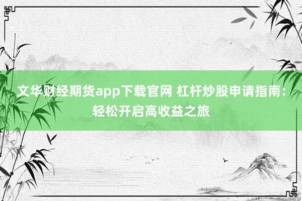 文华财经期货app下载官网 杠杆炒股申请指南：轻松开启高收益之旅