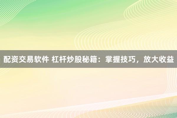 配资交易软件 杠杆炒股秘籍：掌握技巧，放大收益