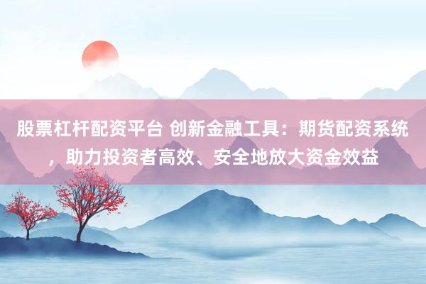 股票杠杆配资平台 创新金融工具：期货配资系统，助力投资者高效、安全地放大资金效益