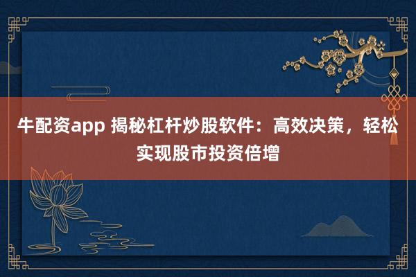 牛配资app 揭秘杠杆炒股软件：高效决策，轻松实现股市投资倍增