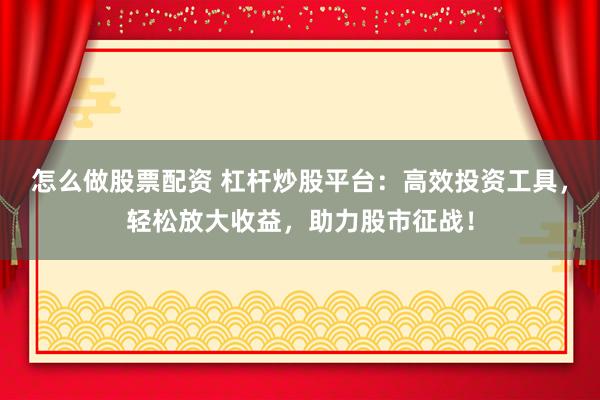 怎么做股票配资 杠杆炒股平台：高效投资工具，轻松放大收益，助力股市征战！