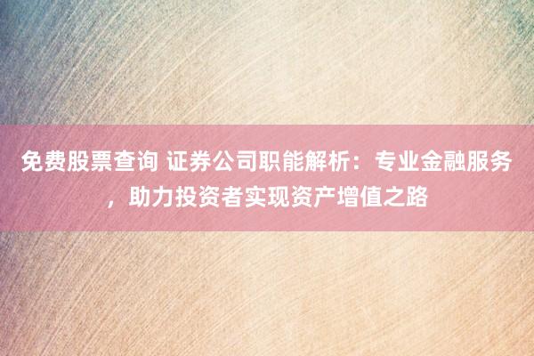 免费股票查询 证券公司职能解析：专业金融服务，助力投资者实现资产增值之路