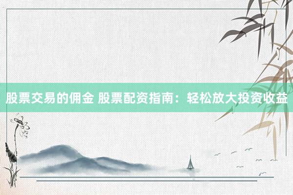 股票交易的佣金 股票配资指南：轻松放大投资收益