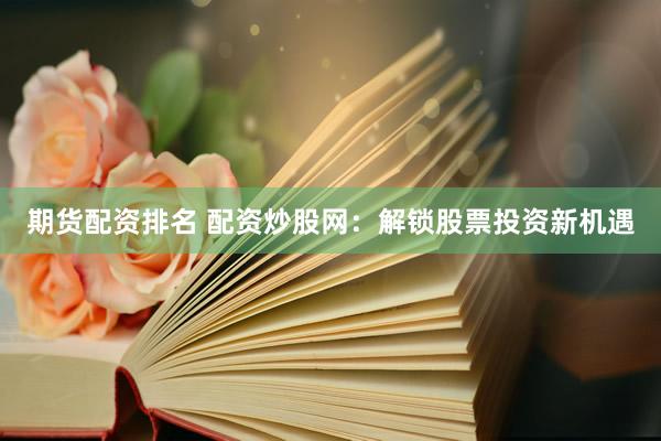 期货配资排名 配资炒股网：解锁股票投资新机遇