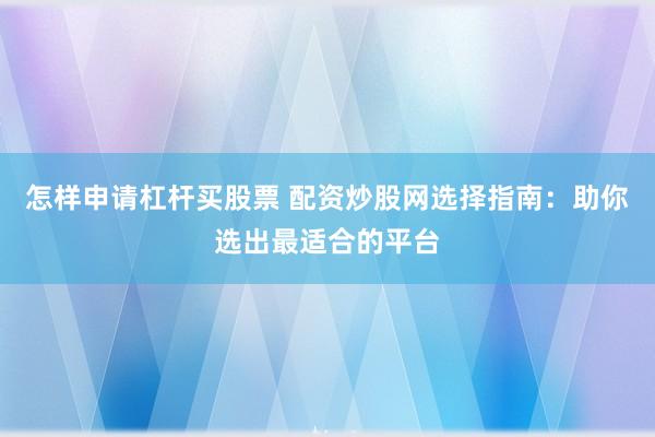 怎样申请杠杆买股票 配资炒股网选择指南：助你选出最适合的平台