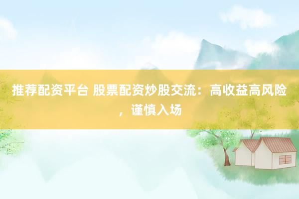 推荐配资平台 股票配资炒股交流：高收益高风险，谨慎入场