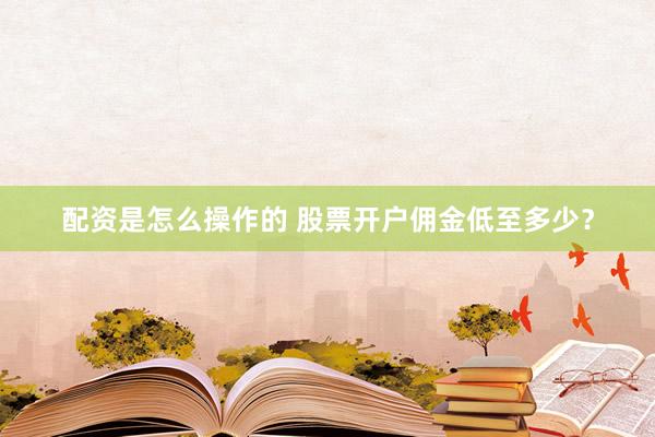 配资是怎么操作的 股票开户佣金低至多少？