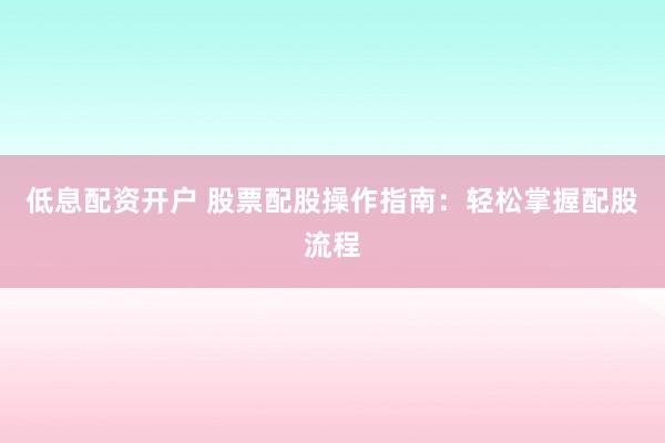 低息配资开户 股票配股操作指南：轻松掌握配股流程
