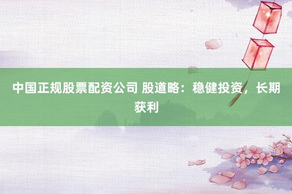 中国正规股票配资公司 股道略：稳健投资，长期获利