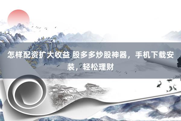 怎样配资扩大收益 股多多炒股神器，手机下载安装，轻松理财