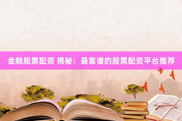 金融股票配资 揭秘：最靠谱的股票配资平台推荐