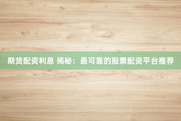 期货配资利息 揭秘：最可靠的股票配资平台推荐