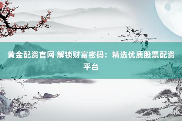 黄金配资官网 解锁财富密码：精选优质股票配资平台