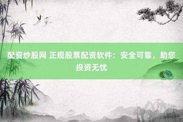 配资炒股网 正规股票配资软件：安全可靠，助您投资无忧