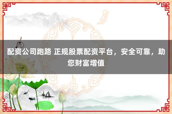 配资公司跑路 正规股票配资平台，安全可靠，助您财富增值