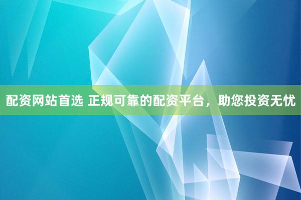 配资网站首选 正规可靠的配资平台，助您投资无忧