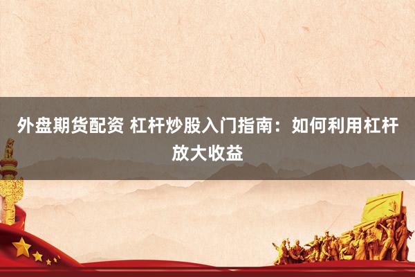 外盘期货配资 杠杆炒股入门指南：如何利用杠杆放大收益