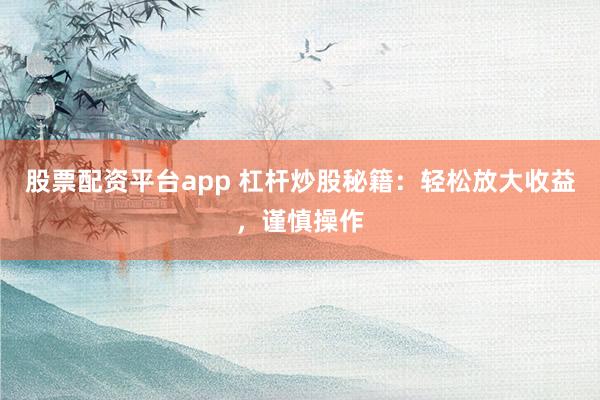 股票配资平台app 杠杆炒股秘籍：轻松放大收益，谨慎操作