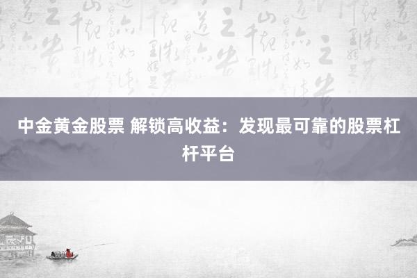 中金黄金股票 解锁高收益：发现最可靠的股票杠杆平台
