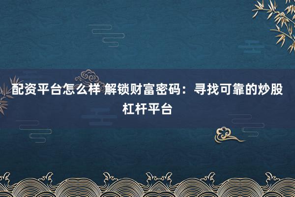 配资平台怎么样 解锁财富密码：寻找可靠的炒股杠杆平台