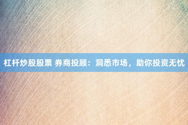 杠杆炒股股票 券商投顾：洞悉市场，助你投资无忧