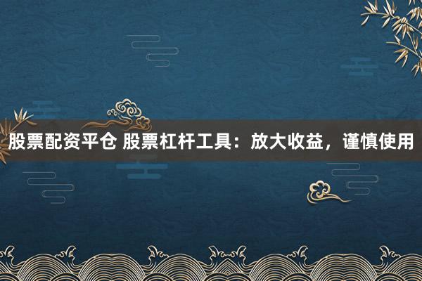股票配资平仓 股票杠杆工具：放大收益，谨慎使用