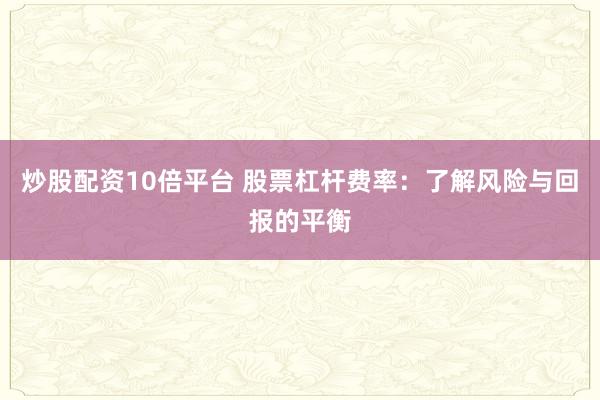 炒股配资10倍平台 股票杠杆费率：了解风险与回报的平衡