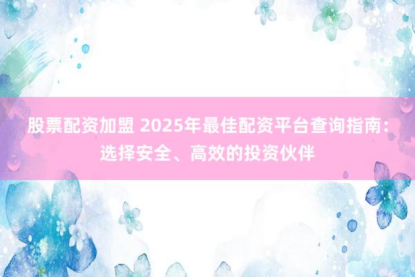 股票配资加盟 2025年最佳配资平台查询指南：选择安全、高效的投资伙伴