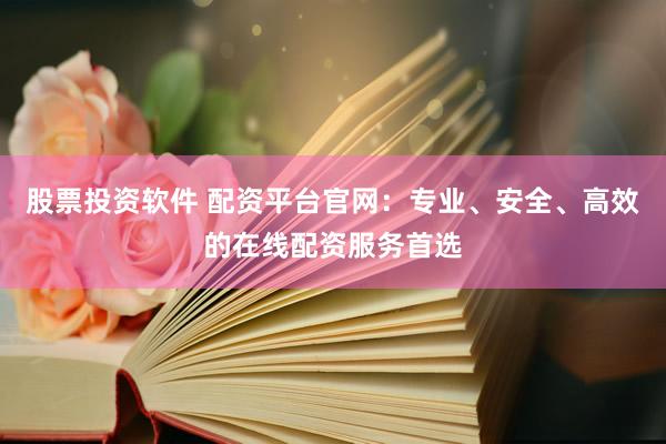 股票投资软件 配资平台官网：专业、安全、高效的在线配资服务首选