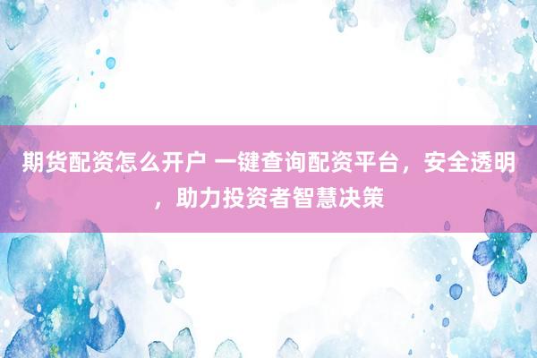 期货配资怎么开户 一键查询配资平台，安全透明，助力投资者智慧决策