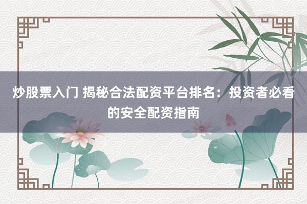 炒股票入门 揭秘合法配资平台排名：投资者必看的安全配资指南