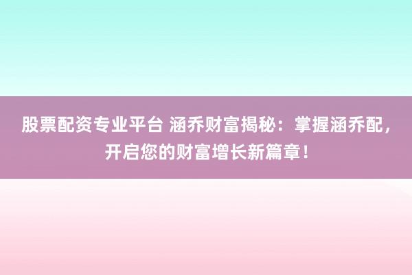 股票配资专业平台 涵乔财富揭秘：掌握涵乔配，开启您的财富增长新篇章！