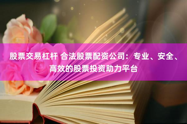 股票交易杠杆 合法股票配资公司：专业、安全、高效的股票投资助力平台