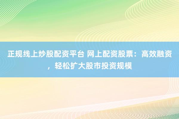 正规线上炒股配资平台 网上配资股票：高效融资，轻松扩大股市投资规模