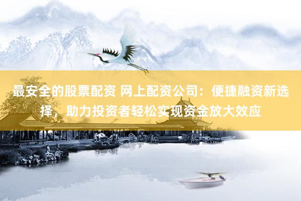 最安全的股票配资 网上配资公司：便捷融资新选择，助力投资者轻松实现资金放大效应