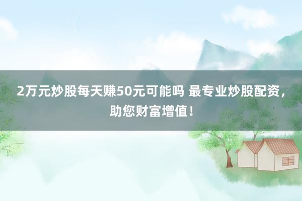 2万元炒股每天赚50元可能吗 最专业炒股配资，助您财富增值！