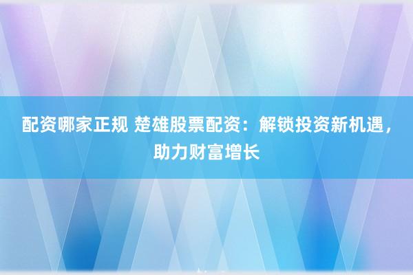 配资哪家正规 楚雄股票配资：解锁投资新机遇，助力财富增长