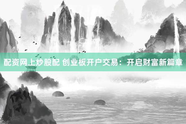 配资网上炒股配 创业板开户交易：开启财富新篇章