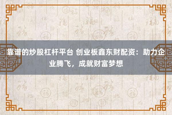 靠谱的炒股杠杆平台 创业板鑫东财配资：助力企业腾飞，成就财富梦想