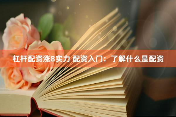 杠杆配资涨8实力 配资入门：了解什么是配资